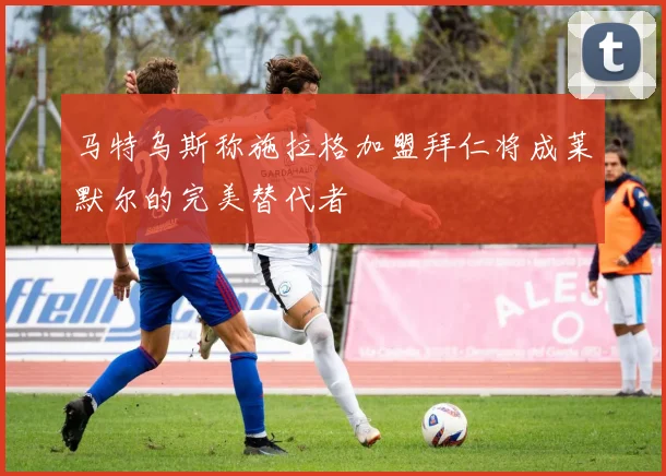 马特乌斯称施拉格加盟拜仁将成莱默尔的完美替代者