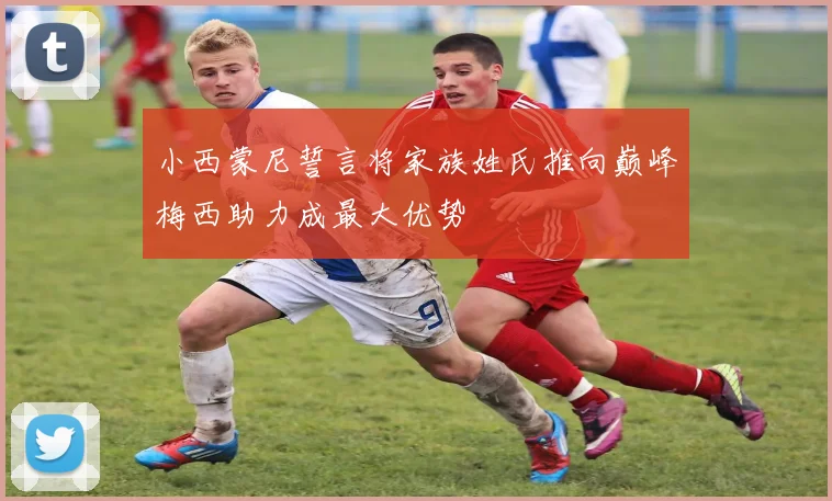 小西蒙尼誓言将家族姓氏推向巅峰梅西助力成最大优势