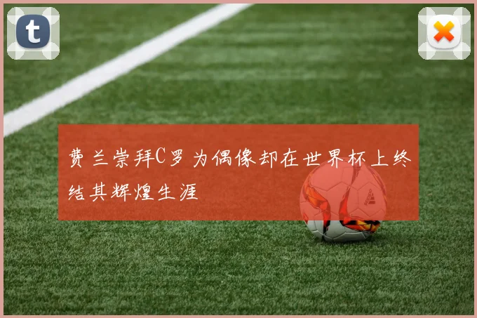 费兰崇拜C罗为偶像却在世界杯上终结其辉煌生涯