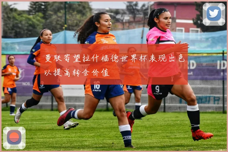 曼联寄望拉什福德世界杯表现出色以提高转会价值