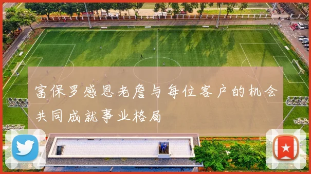 富保罗感恩老詹与每位客户的机会共同成就事业格局