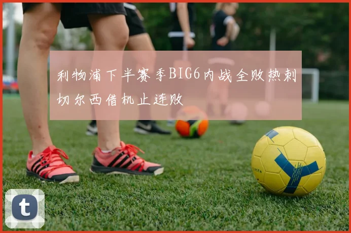 利物浦下半赛季BIG6内战全败热刺切尔西借机止连败