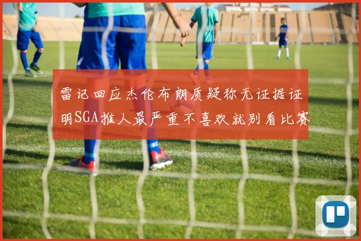 雷记回应杰伦布朗质疑称无证据证明SGA推人最严重不喜欢就别看比赛