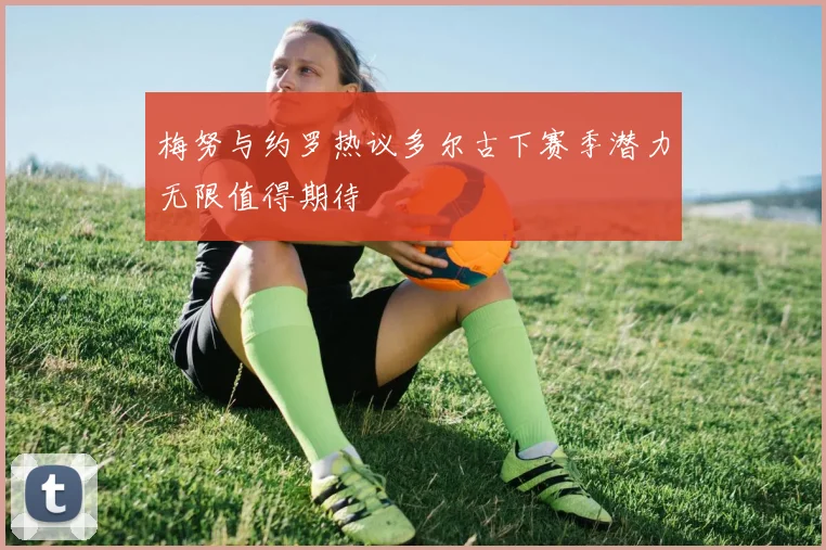 梅努与约罗热议多尔古下赛季潜力无限值得期待