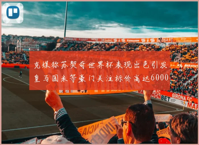 克媒称苏契奇世界杯表现出色引发皇马国米等豪门关注标价高达6000万欧