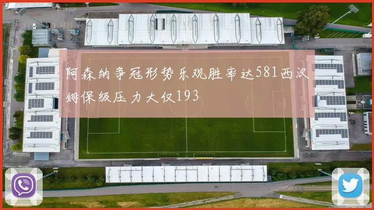 阿森纳争冠形势乐观胜率达581西汉姆保级压力大仅193