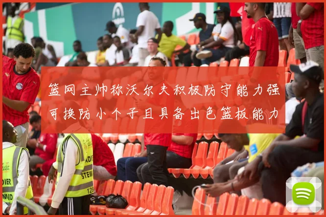 篮网主帅称沃尔夫积极防守能力强可换防小个子且具备出色篮板能力