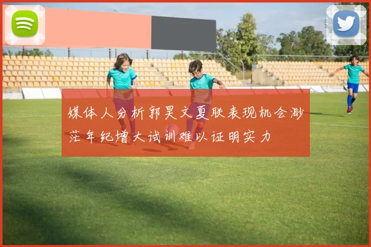 媒体人分析郭昊文夏联表现机会渺茫年纪增大试训难以证明实力