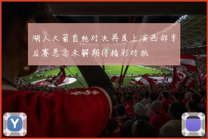 湖人火箭首轮对决再度上演西部季后赛悬念未解期待精彩对抗