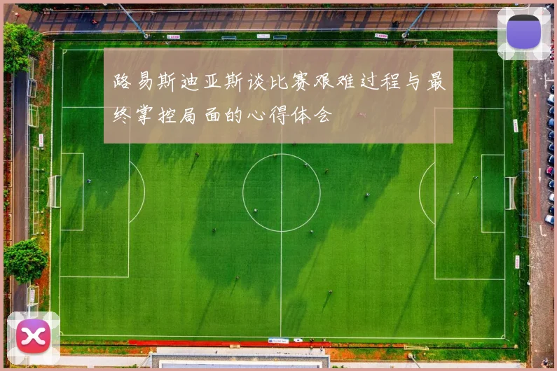 路易斯迪亚斯谈比赛艰难过程与最终掌控局面的心得体会