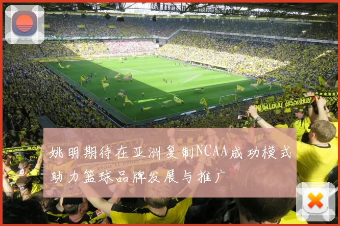 姚明期待在亚洲复制NCAA成功模式助力篮球品牌发展与推广