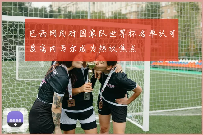 巴西网民对国家队世界杯名单认可度高内马尔成为热议焦点