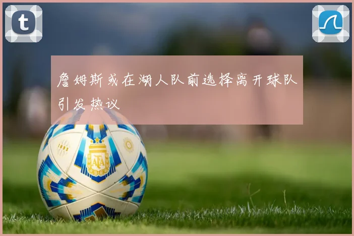 詹姆斯或在湖人队前选择离开球队引发热议