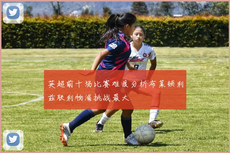 英超前十场比赛难度分析布莱顿利兹联利物浦挑战最大