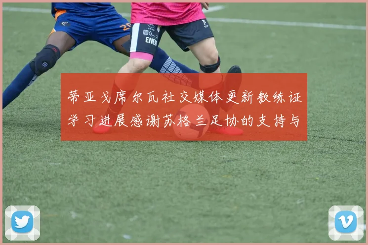 蒂亚戈席尔瓦社交媒体更新教练证学习进展感谢苏格兰足协的支持与帮助