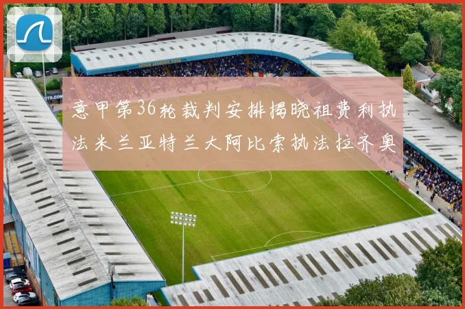 意甲第36轮裁判安排揭晓祖费利执法米兰亚特兰大阿比索执法拉齐奥国米
