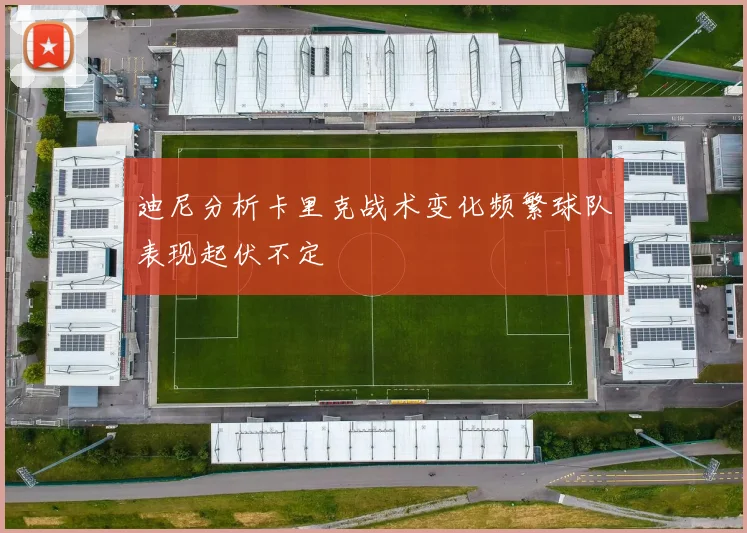迪尼分析卡里克战术变化频繁球队表现起伏不定