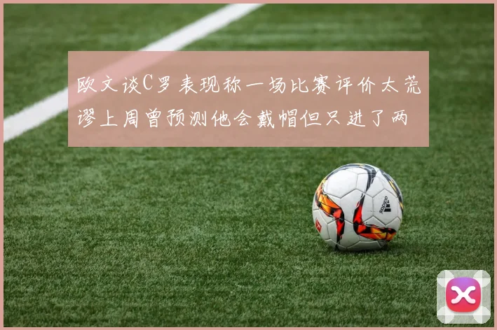 欧文谈C罗表现称一场比赛评价太荒谬上周曾预测他会戴帽但只进了两个球