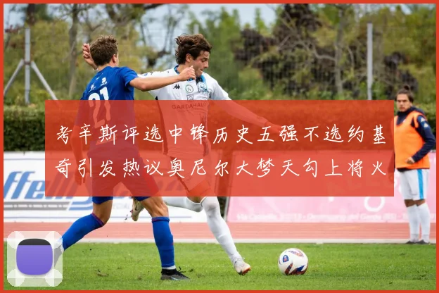 考辛斯评选中锋历史五强不选约基奇引发热议奥尼尔大梦天勾上将火花齐上榜